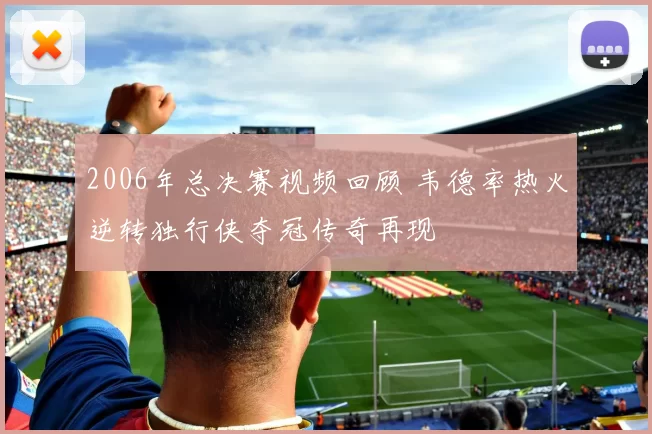 2006年总决赛视频回顾 韦德率热火逆转独行侠夺冠传奇再现