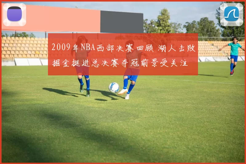 2009年NBA西部决赛回顾 湖人击败掘金挺进总决赛夺冠前景受关注