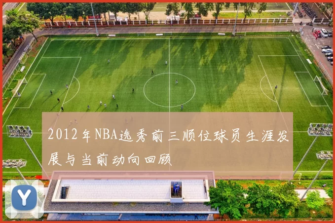 2012年NBA选秀前三顺位球员生涯发展与当前动向回顾