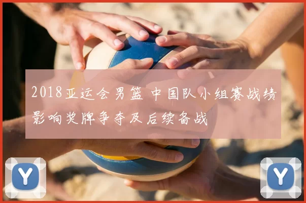 2018亚运会男篮 中国队小组赛战绩影响奖牌争夺及后续备战