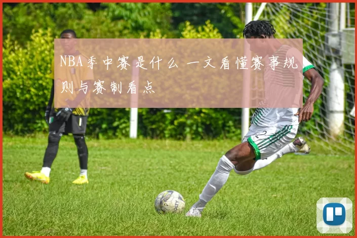 NBA季中赛是什么 一文看懂赛事规则与赛制看点