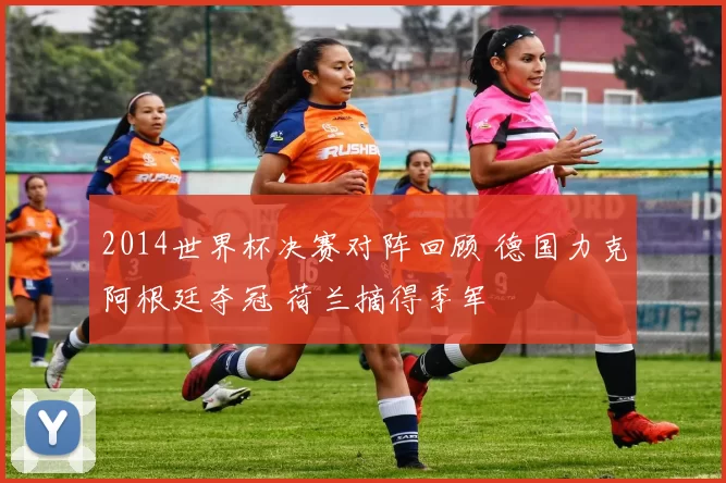 2014世界杯决赛对阵回顾 德国力克阿根廷夺冠 荷兰摘得季军