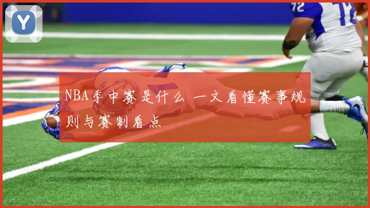 NBA季中赛是什么 一文看懂赛事规则与赛制看点