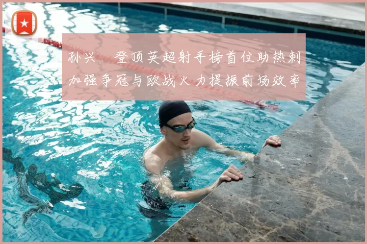 孙兴慜登顶英超射手榜首位助热刺加强争冠与欧战火力提振前场效率