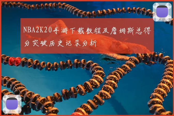 NBA2K20手游下载教程及詹姆斯总得分突破历史记录分析