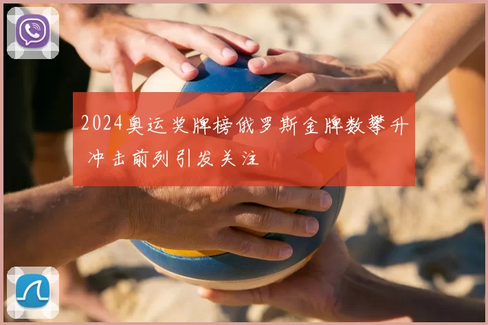 2024奥运奖牌榜俄罗斯金牌数攀升 冲击前列引发关注