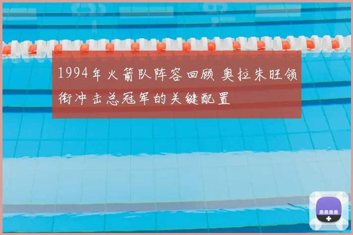 1994年火箭队阵容回顾 奥拉朱旺领衔冲击总冠军的关键配置