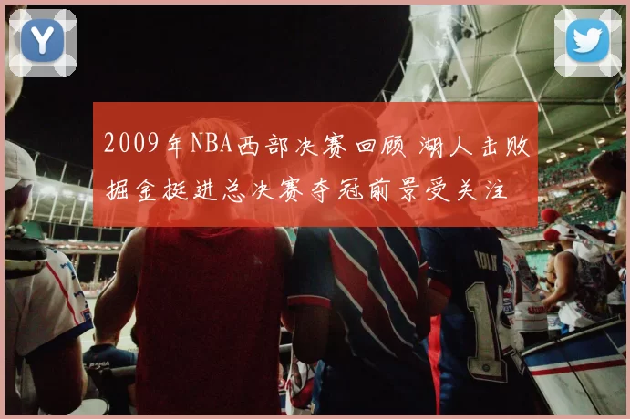 2009年NBA西部决赛回顾 湖人击败掘金挺进总决赛夺冠前景受关注