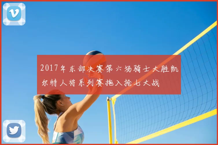 2017年东部决赛第六场骑士大胜凯尔特人将系列赛拖入抢七大战
