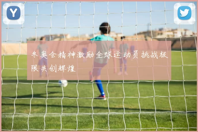 冬奥会精神激励全球运动员挑战极限共创辉煌