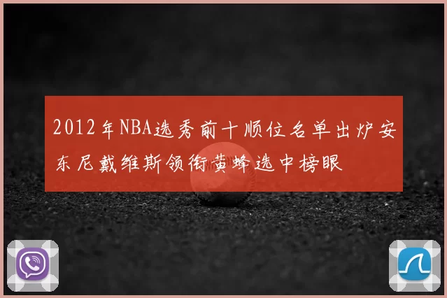 2012年NBA选秀前十顺位名单出炉安东尼戴维斯领衔黄蜂选中榜眼