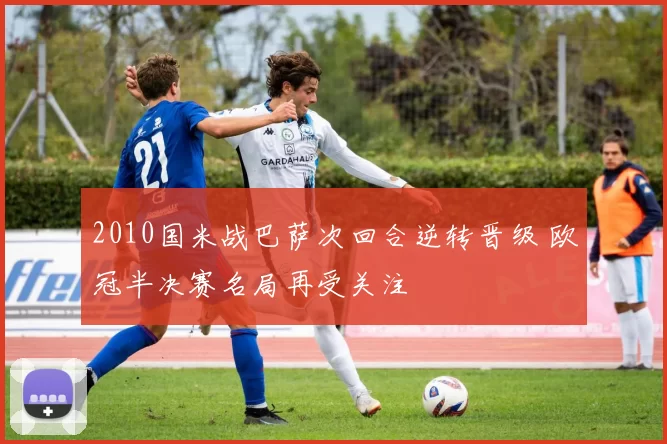 2010国米战巴萨次回合逆转晋级 欧冠半决赛名局再受关注