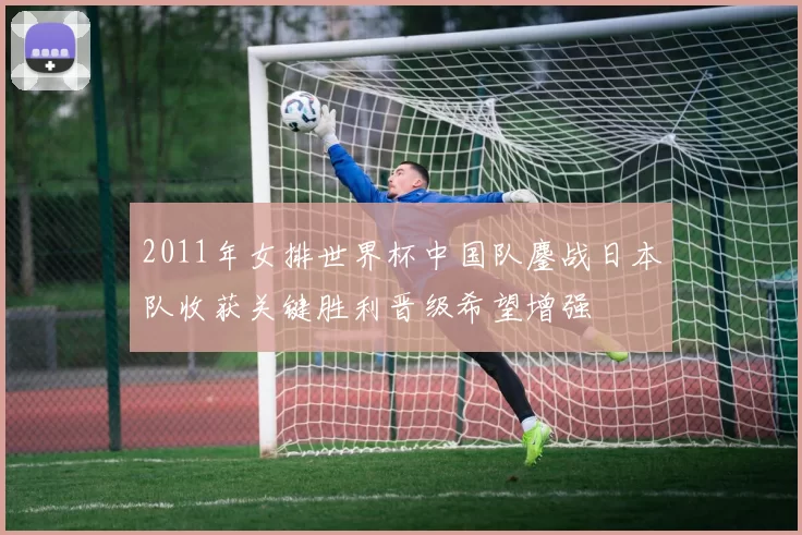 2011年女排世界杯中国队鏖战日本队收获关键胜利晋级希望增强