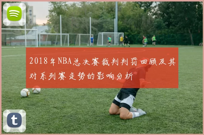 2018年NBA总决赛裁判判罚回顾及其对系列赛走势的影响分析