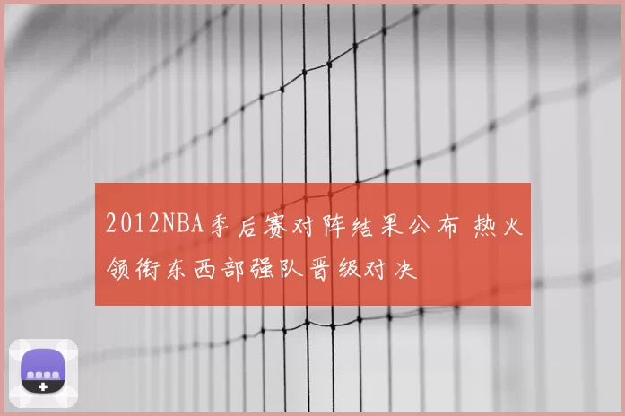 2012NBA季后赛对阵结果公布 热火领衔东西部强队晋级对决