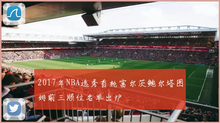 2017年NBA选秀首轮富尔茨鲍尔塔图姆前三顺位名单出炉