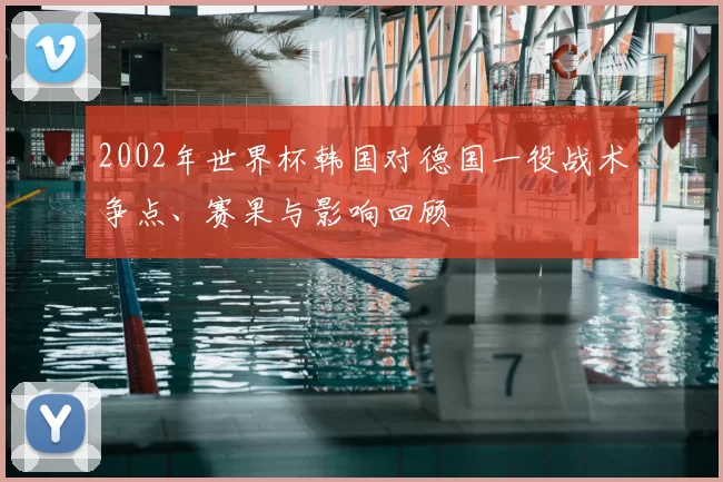 2002年世界杯韩国对德国一役战术争点、赛果与影响回顾