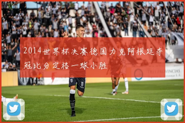 2014世界杯决赛德国力克阿根廷夺冠比分定格一球小胜