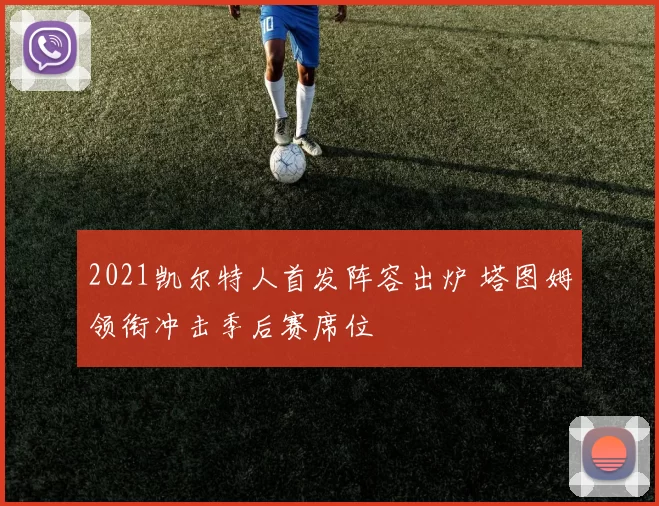 2021凯尔特人首发阵容出炉 塔图姆领衔冲击季后赛席位