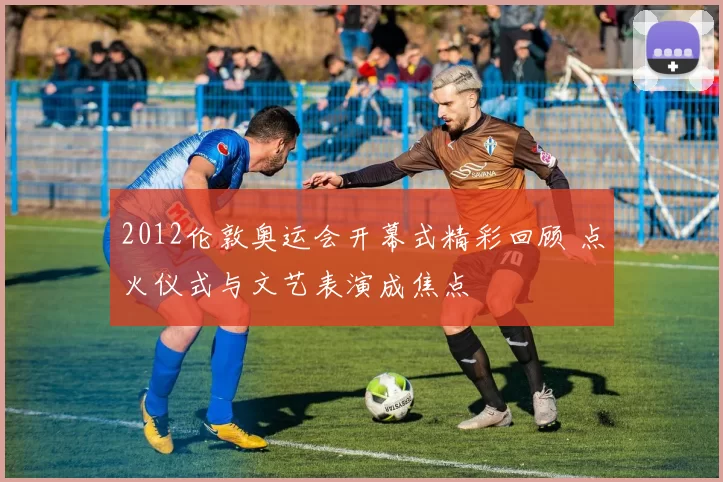 2012伦敦奥运会开幕式精彩回顾 点火仪式与文艺表演成焦点