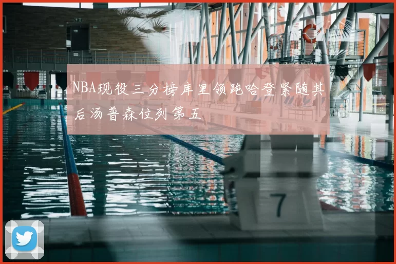 NBA现役三分榜库里领跑哈登紧随其后汤普森位列第五