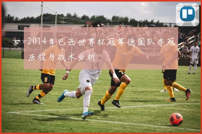 2014年巴西世界杯冠军德国队夺冠历程与战术分析