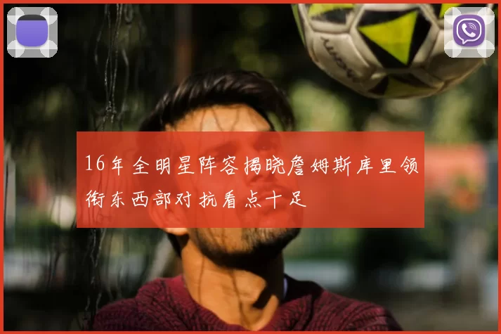 16年全明星阵容揭晓詹姆斯库里领衔东西部对抗看点十足