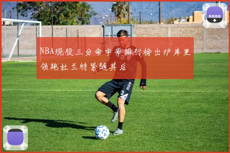 NBA现役三分命中率排行榜出炉库里领跑杜兰特紧随其后