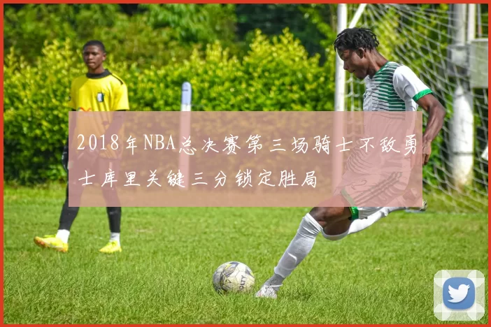 2018年NBA总决赛第三场骑士不敌勇士库里关键三分锁定胜局