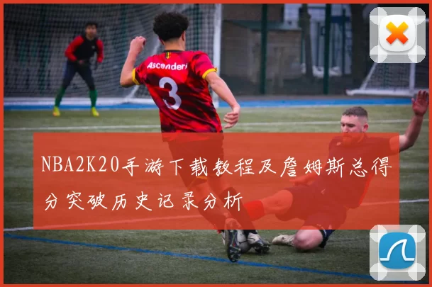 NBA2K20手游下载教程及詹姆斯总得分突破历史记录分析