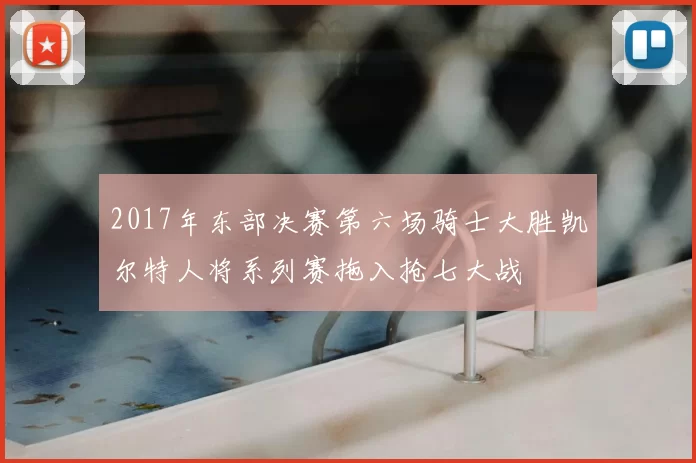 2017年东部决赛第六场骑士大胜凯尔特人将系列赛拖入抢七大战