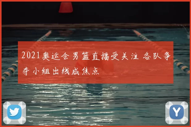 2021奥运会男篮直播受关注 各队争夺小组出线成焦点