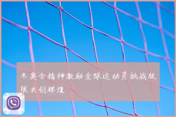 冬奥会精神激励全球运动员挑战极限共创辉煌