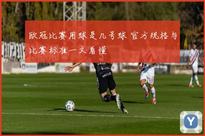 欧冠比赛用球是几号球 官方规格与比赛标准一文看懂