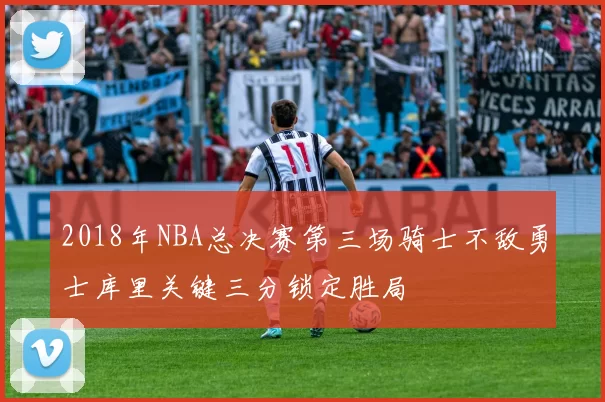 2018年NBA总决赛第三场骑士不敌勇士库里关键三分锁定胜局