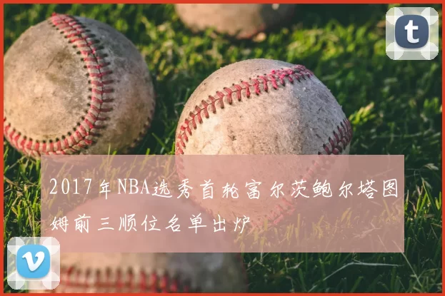 2017年NBA选秀首轮富尔茨鲍尔塔图姆前三顺位名单出炉