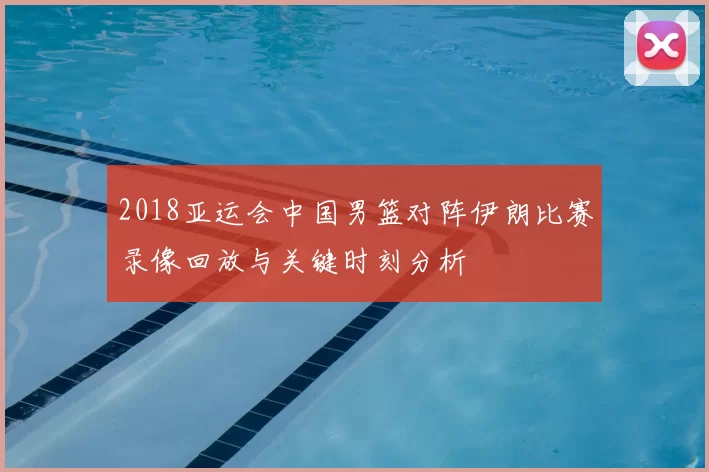 2018亚运会中国男篮对阵伊朗比赛录像回放与关键时刻分析