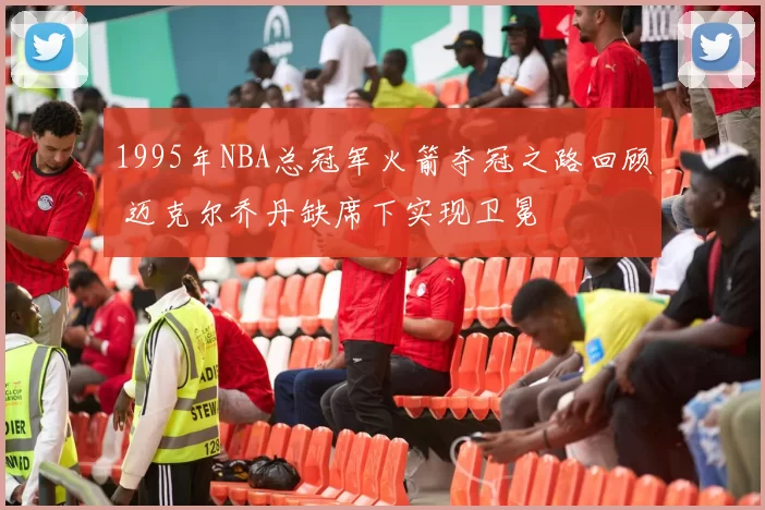 1995年NBA总冠军火箭夺冠之路回顾 迈克尔乔丹缺席下实现卫冕