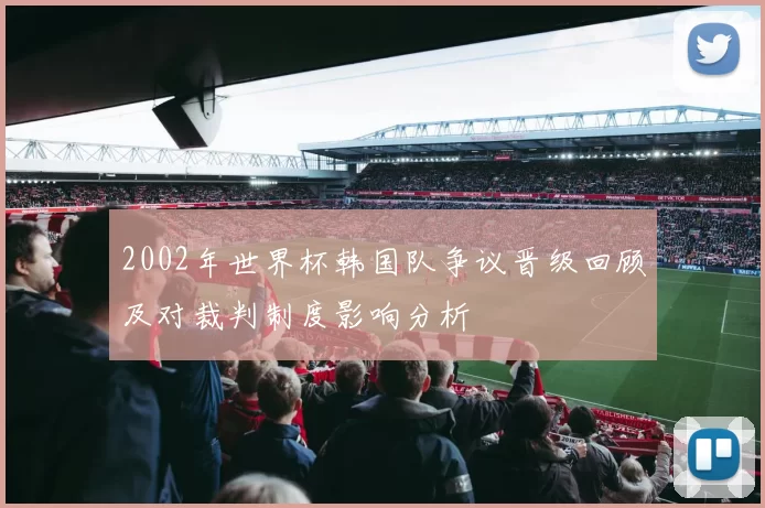 2002年世界杯韩国队争议晋级回顾及对裁判制度影响分析