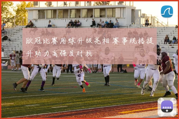 欧冠比赛用球升级亮相 赛事规格提升助力高强度对抗