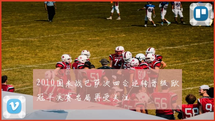 2010国米战巴萨次回合逆转晋级 欧冠半决赛名局再受关注