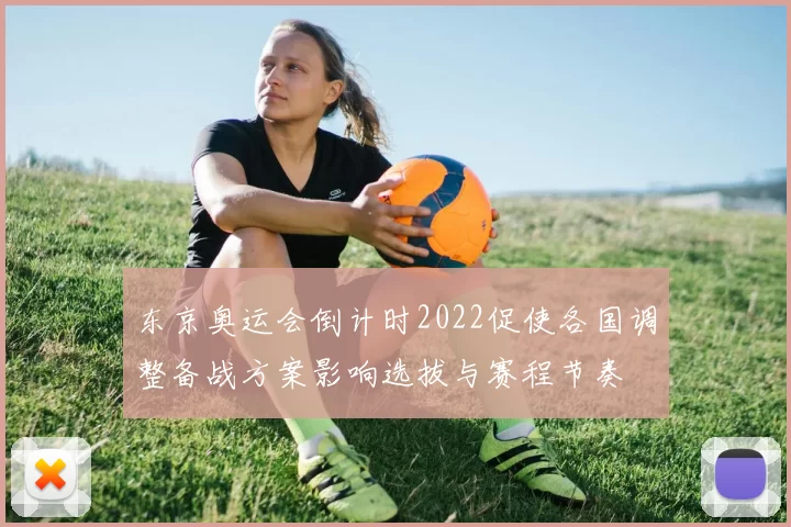 东京奥运会倒计时2022促使各国调整备战方案影响选拔与赛程节奏