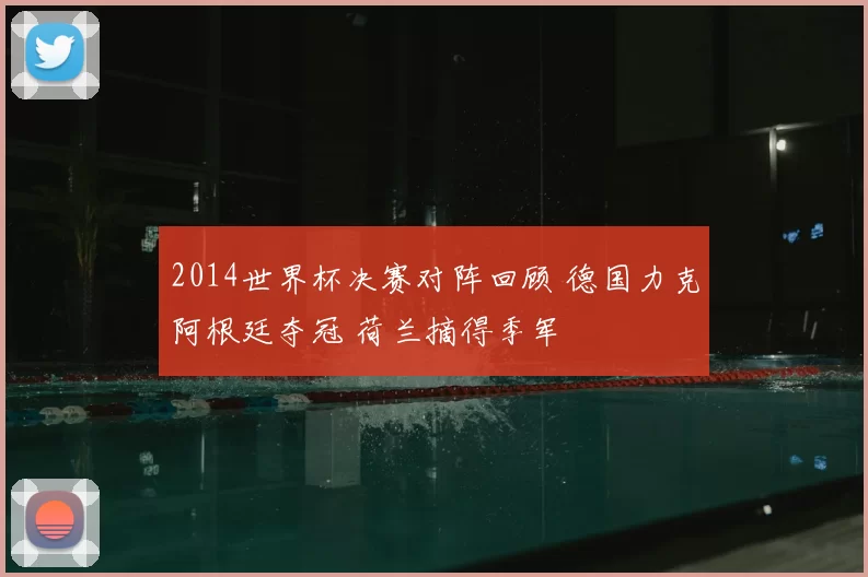 2014世界杯决赛对阵回顾 德国力克阿根廷夺冠 荷兰摘得季军