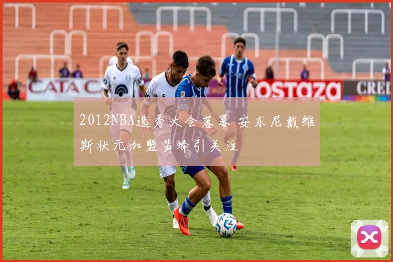 2012NBA选秀大会落幕 安东尼戴维斯状元加盟黄蜂引关注