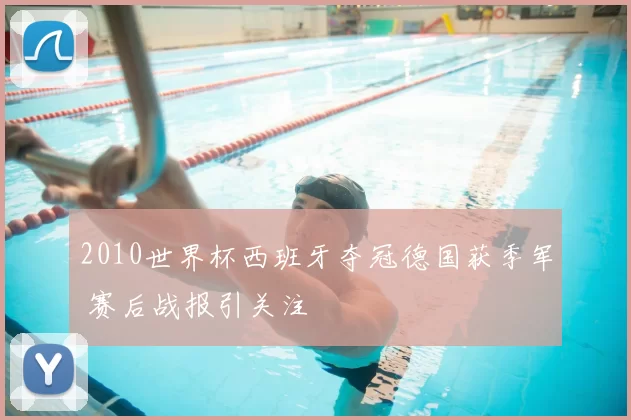 2010世界杯西班牙夺冠德国获季军 赛后战报引关注