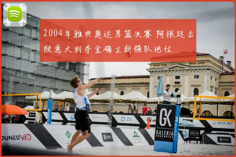 2004年雅典奥运男篮决赛 阿根廷击败意大利夺金确立新强队地位