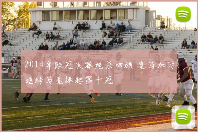 2014年欧冠决赛绝杀回顾 皇马加时逆转马竞捧起第十冠