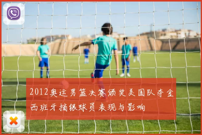 2012奥运男篮决赛颁奖美国队夺金西班牙摘银球员表现与影响