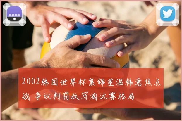 2002韩国世界杯集锦重温韩意焦点战 争议判罚改写淘汰赛格局