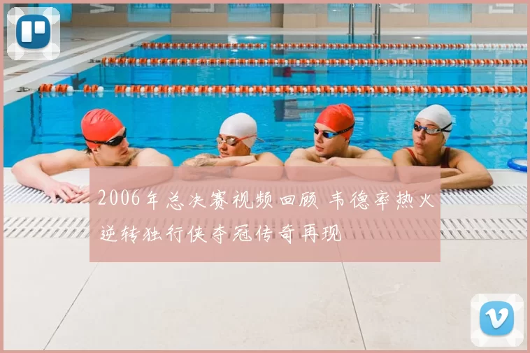 2006年总决赛视频回顾 韦德率热火逆转独行侠夺冠传奇再现